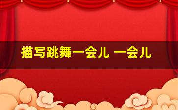 描写跳舞一会儿 一会儿